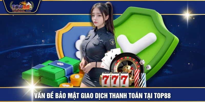 Vấn đề bảo mật giao dịch thanh toán tại TOP88